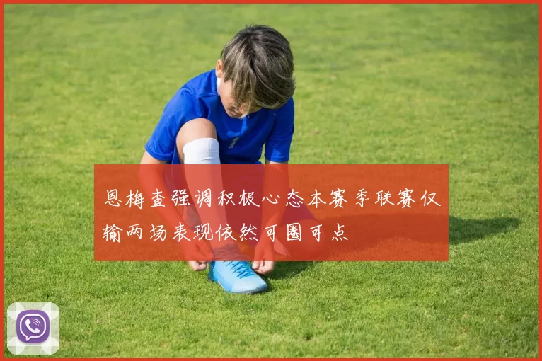 恩梅查强调积极心态本赛季联赛仅输两场表现依然可圈可点