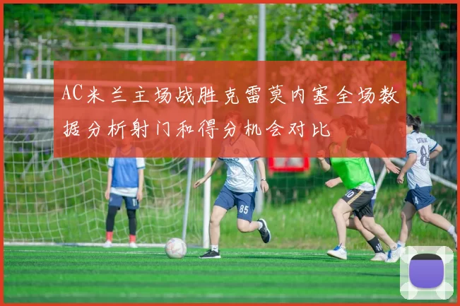 AC米兰主场战胜克雷莫内塞全场数据分析射门和得分机会对比