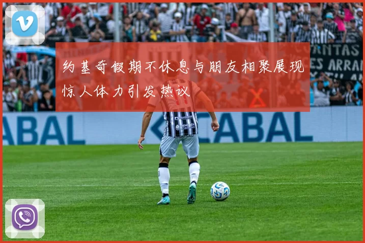 约基奇假期不休息与朋友相聚展现惊人体力引发热议