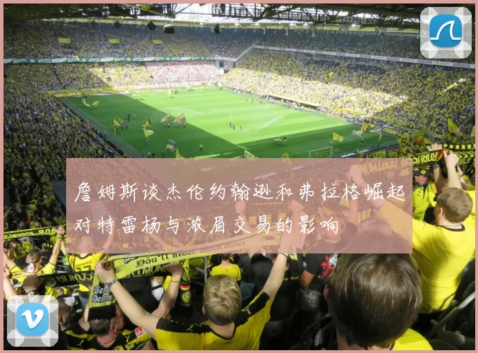 詹姆斯谈杰伦约翰逊和弗拉格崛起对特雷杨与浓眉交易的影响