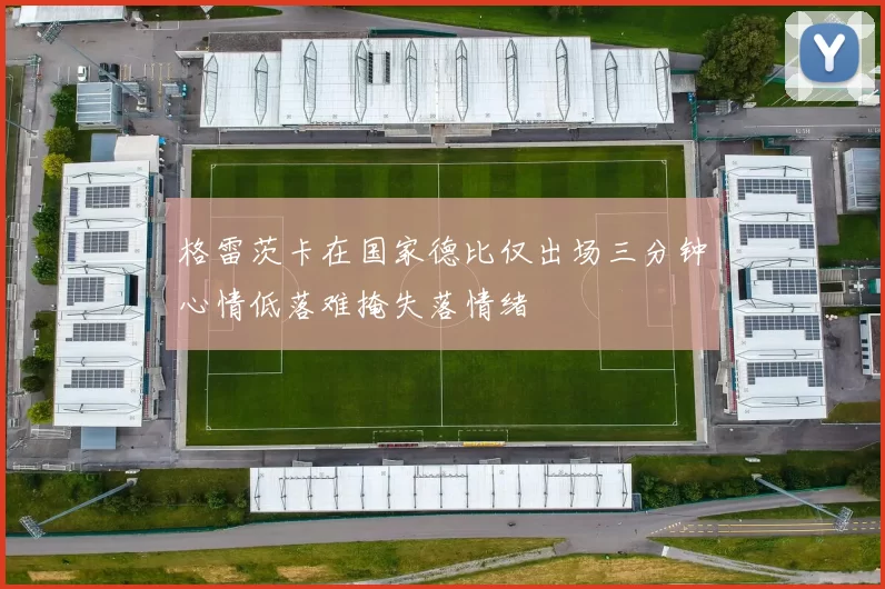 格雷茨卡在国家德比仅出场三分钟心情低落难掩失落情绪