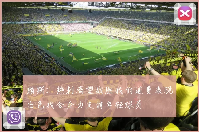 赖斯：热刺渴望战胜我们道曼表现出色我会全力支持年轻球员