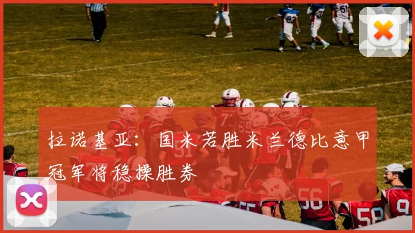 拉诺基亚：国米若胜米兰德比意甲冠军将稳操胜券