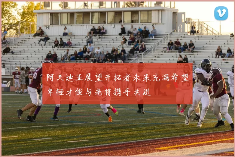 阿夫迪亚展望开拓者未来充满希望年轻才俊与老将携手共进