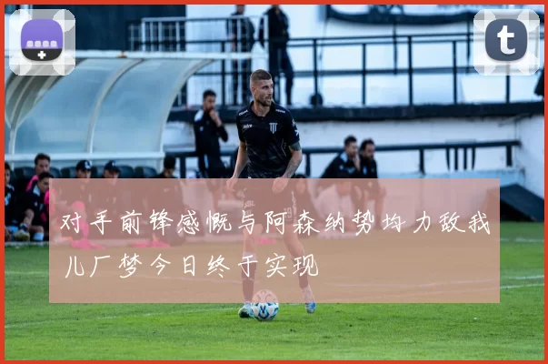 对手前锋感慨与阿森纳势均力敌我儿厂梦今日终于实现