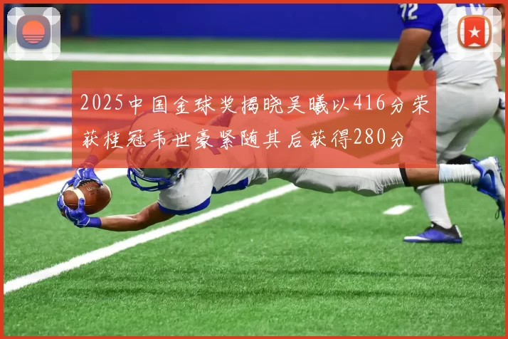 2025中国金球奖揭晓吴曦以416分荣获桂冠韦世豪紧随其后获得280分
