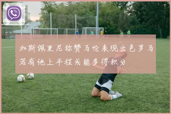 加斯佩里尼称赞马伦表现出色罗马若有他上半程或能多得积分