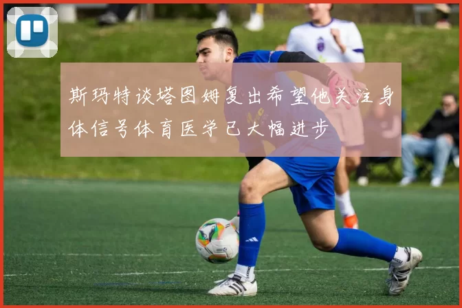 斯玛特谈塔图姆复出希望他关注身体信号体育医学已大幅进步