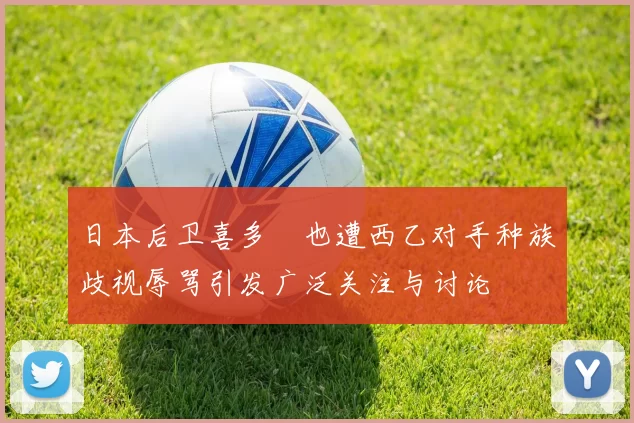 日本后卫喜多壱也遭西乙对手种族歧视辱骂引发广泛关注与讨论