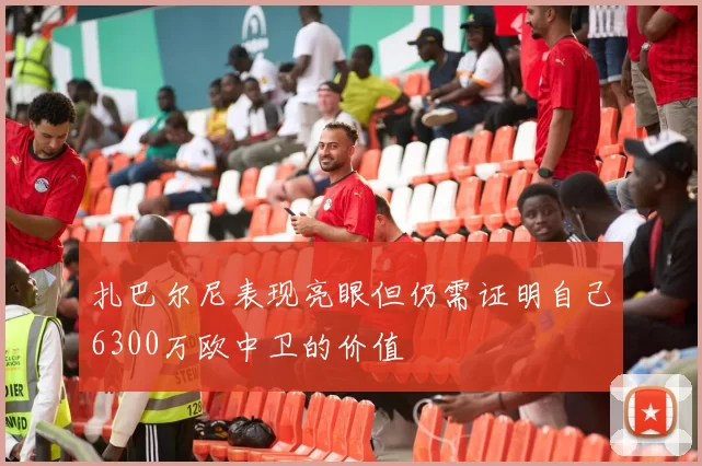 扎巴尔尼表现亮眼但仍需证明自己6300万欧中卫的价值