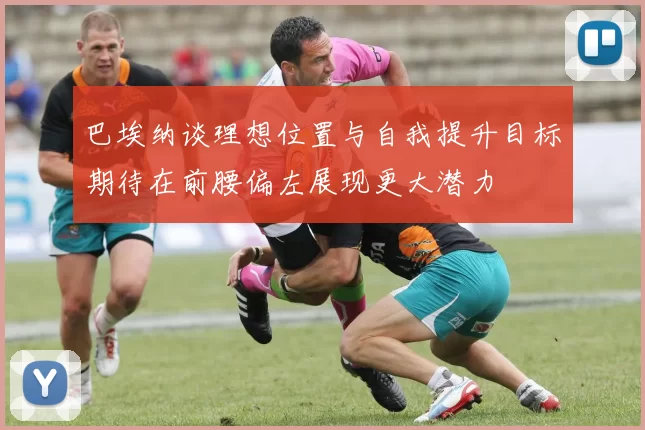 巴埃纳谈理想位置与自我提升目标期待在前腰偏左展现更大潜力