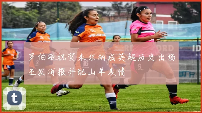 罗伯逊祝贺米尔纳成英超历史出场王发海报并配山羊表情