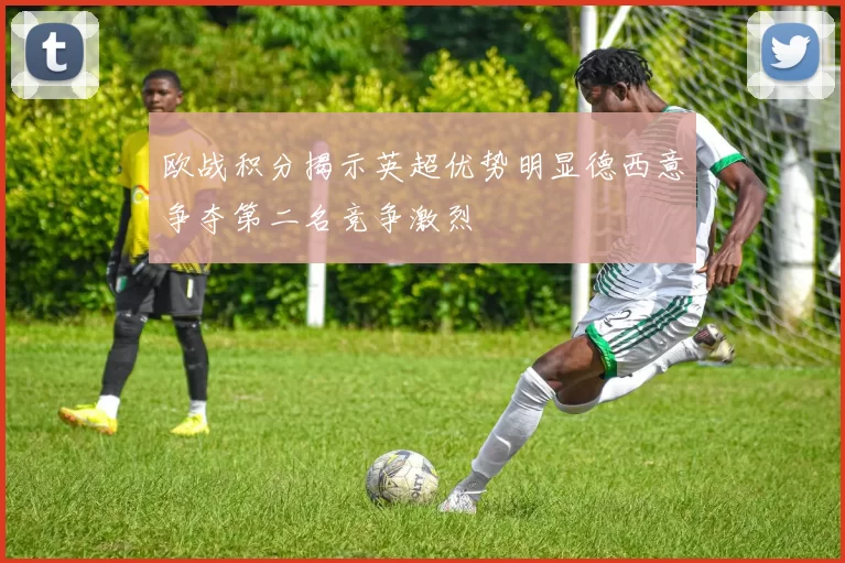 欧战积分揭示英超优势明显德西意争夺第二名竞争激烈