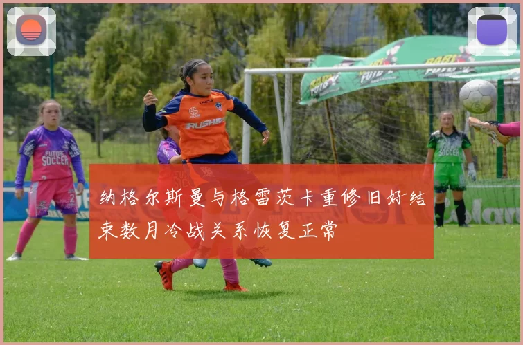 纳格尔斯曼与格雷茨卡重修旧好结束数月冷战关系恢复正常