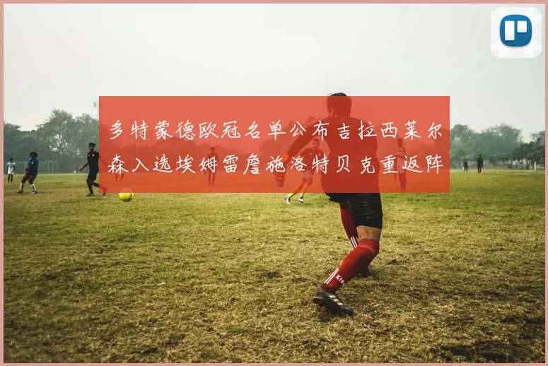 多特蒙德欧冠名单公布吉拉西莱尔森入选埃姆雷詹施洛特贝克重返阵容