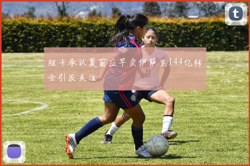 纽卡承认夏窗应早卖伊萨克144亿转会引发关注