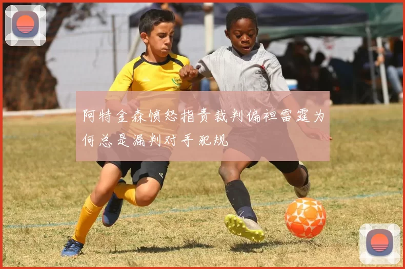 阿特金森愤怒指责裁判偏袒雷霆为何总是漏判对手犯规