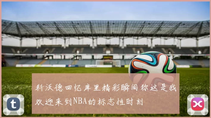 科沃德回忆库里精彩瞬间称这是我欢迎来到NBA的标志性时刻