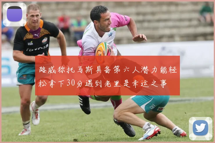 路威称托马斯具备第六人潜力能轻松拿下30分遇到老里是幸运之事