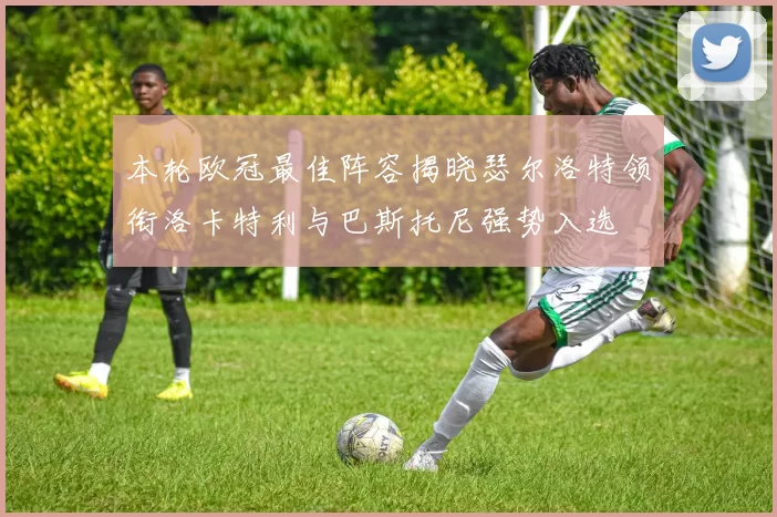本轮欧冠最佳阵容揭晓瑟尔洛特领衔洛卡特利与巴斯托尼强势入选