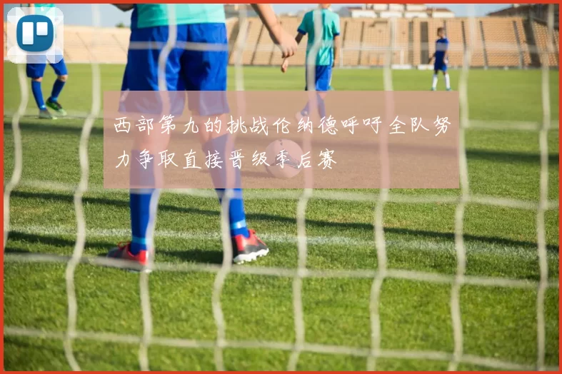 西部第九的挑战伦纳德呼吁全队努力争取直接晋级季后赛