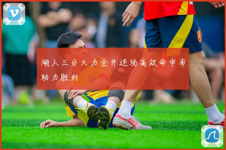 湖人三分火力全开连场高效命中率助力胜利