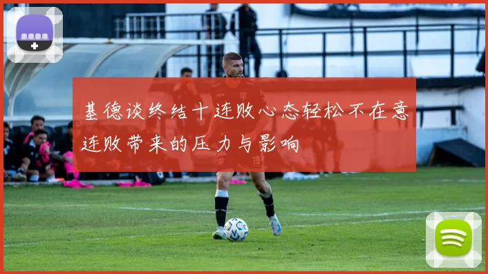 基德谈终结十连败心态轻松不在意连败带来的压力与影响