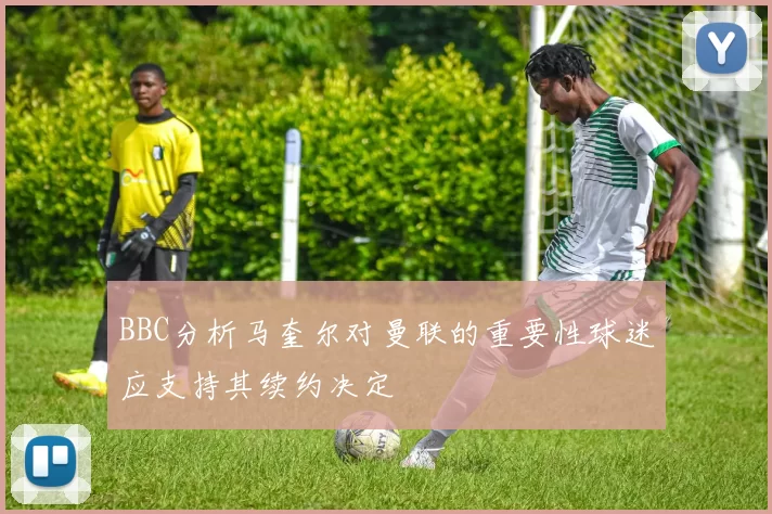 BBC分析马奎尔对曼联的重要性球迷应支持其续约决定