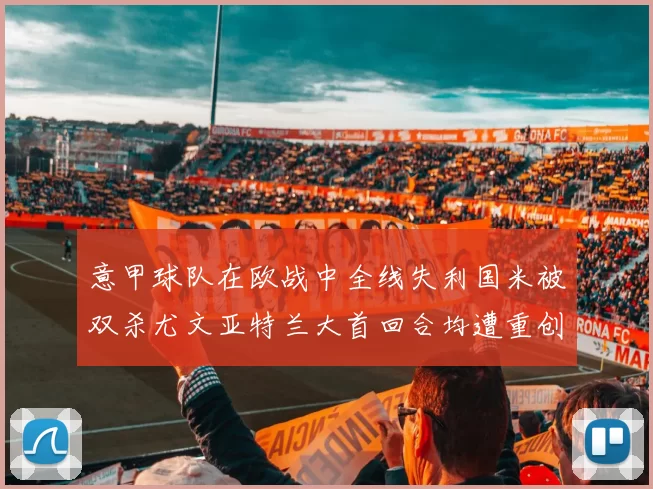 意甲球队在欧战中全线失利国米被双杀尤文亚特兰大首回合均遭重创