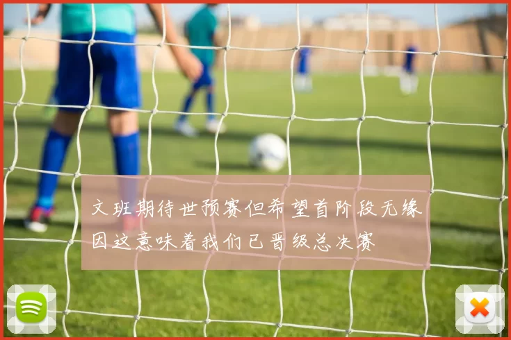 文班期待世预赛但希望首阶段无缘因这意味着我们已晋级总决赛